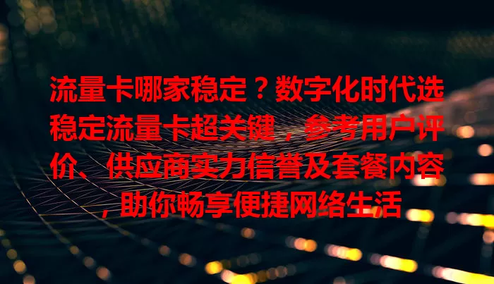 流量卡哪家稳定？数字化时代选稳定流量卡超关键，参考用户评价、供应商实力信誉及套餐内容，助你畅享便捷网络生活