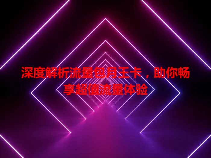 深度解析流量包月王卡，助你畅享超值流量体验