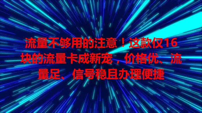 流量不够用的注意！这款仅16块的流量卡成新宠，价格优、流量足、信号稳且办理便捷