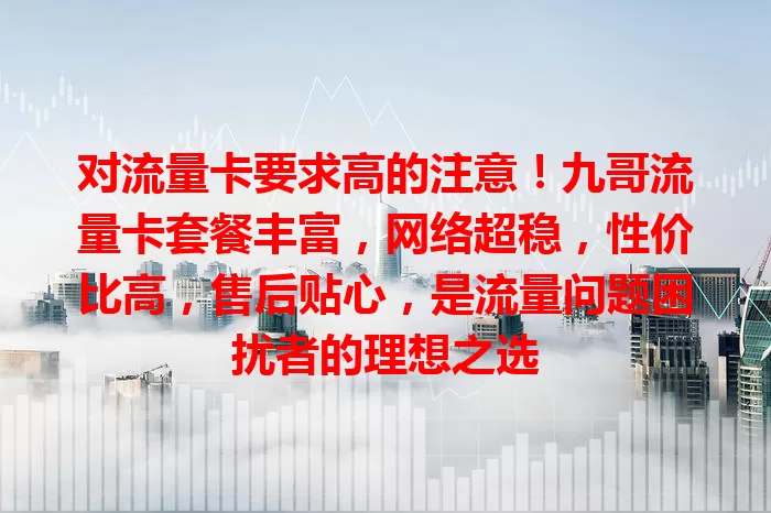 对流量卡要求高的注意！九哥流量卡套餐丰富，网络超稳，性价比高，售后贴心，是流量问题困扰者的理想之选