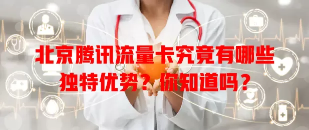 北京腾讯流量卡究竟有哪些独特优势？你知道吗？