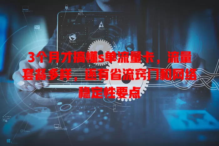3个月才搞懂s单流量卡，流量套餐多样，还有省流窍门和网络稳定性要点