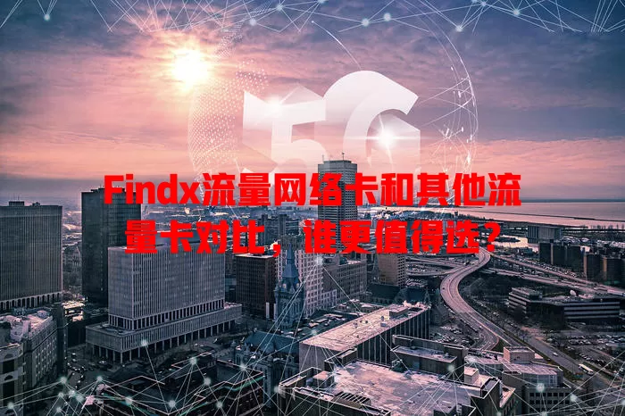 Findx流量网络卡和其他流量卡对比，谁更值得选？