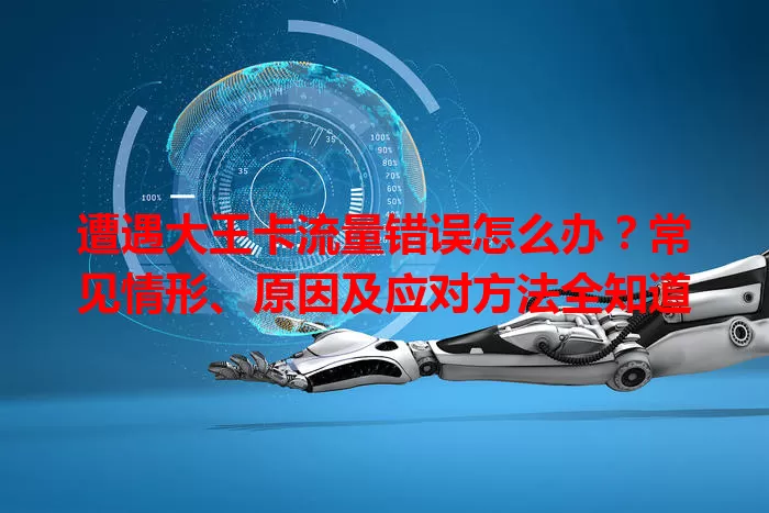遭遇大王卡流量错误怎么办？常见情形、原因及应对方法全知道