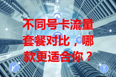 不同号卡流量套餐对比，哪款更适合你？