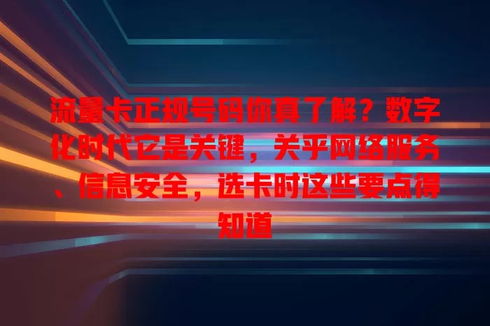 流量卡正规号码你真了解？数字化时代它是关键，关乎网络服务、信息安全，选卡时这些要点得知道