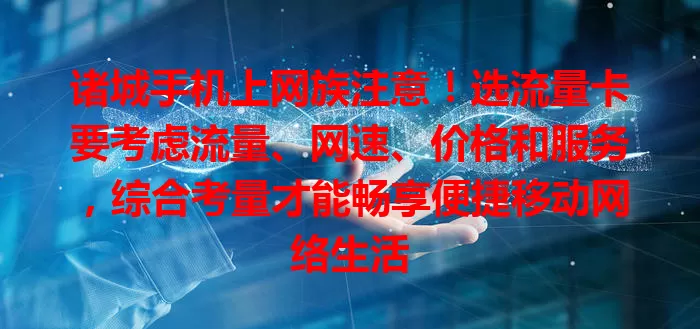 诸城手机上网族注意！选流量卡要考虑流量、网速、价格和服务，综合考量才能畅享便捷移动网络生活