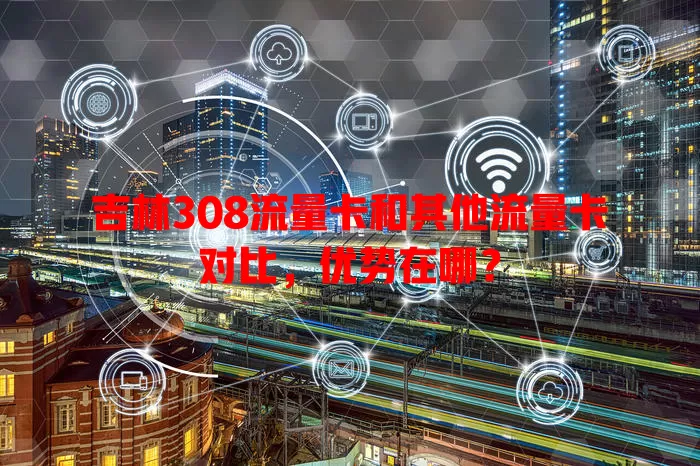 吉林308流量卡和其他流量卡对比，优势在哪？