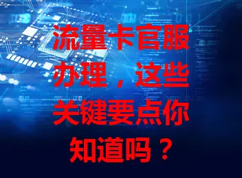 流量卡官服办理，这些关键要点你知道吗？