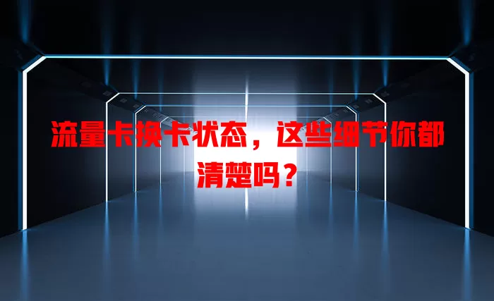 流量卡换卡状态，这些细节你都清楚吗？