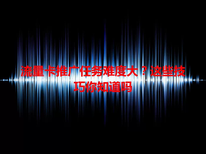 流量卡推广任务难度大？这些技巧你知道吗