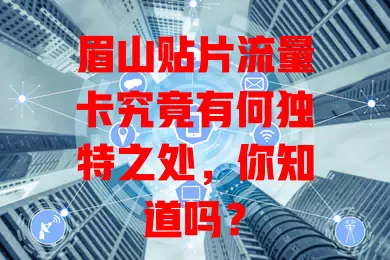 眉山贴片流量卡究竟有何独特之处，你知道吗？