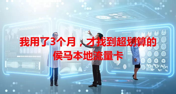我用了3个月，才找到超划算的侯马本地流量卡