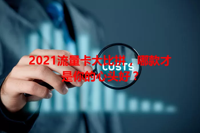 2021流量卡大比拼，哪款才是你的心头好？