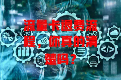 流量卡退费流程，你真的清楚吗？