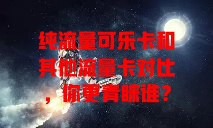 纯流量可乐卡和其他流量卡对比，你更青睐谁？