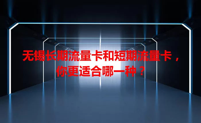 无锡长期流量卡和短期流量卡，你更适合哪一种？