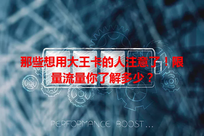 那些想用大王卡的人注意了！限量流量你了解多少？