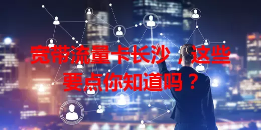 宽带流量卡长沙，这些要点你知道吗？