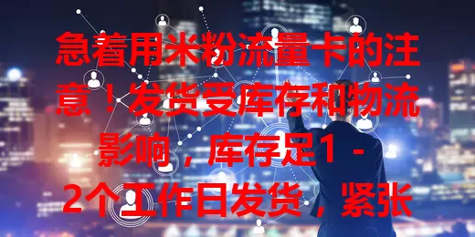 急着用米粉流量卡的注意！发货受库存和物流影响，库存足1 - 2个工作日发货，紧张则3 - 5个工作日甚至更久，不同快递送达时间有别，可查订单跟踪发货动态。