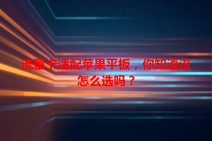 流量卡适配苹果平板，你知道该怎么选吗？