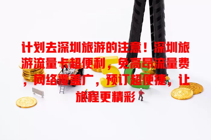 计划去深圳旅游的注意！深圳旅游流量卡超便利，免高昂流量费，网络覆盖广，预订超便捷，让旅程更精彩
