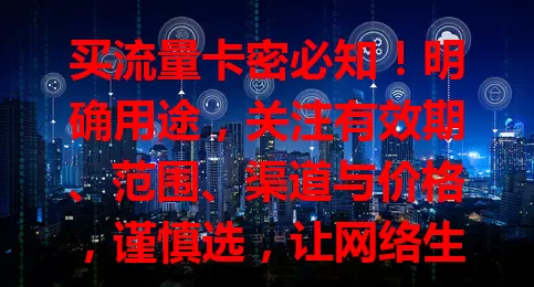 买流量卡密必知！明确用途，关注有效期、范围、渠道与价格，谨慎选，让网络生活更顺畅