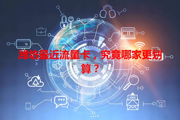 潍坊最近流量卡，究竟哪家更划算？