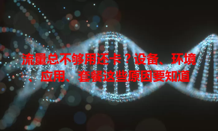 流量总不够用还卡？设备、环境、应用、套餐这些原因要知道