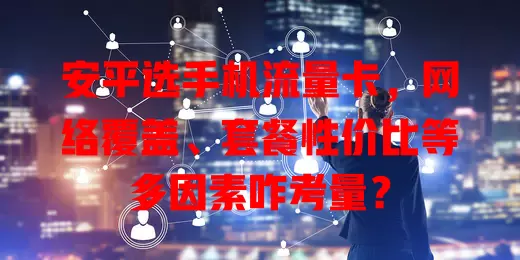安平选手机流量卡，网络覆盖、套餐性价比等多因素咋考量？