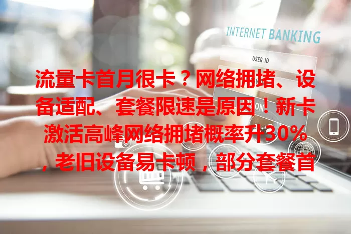 流量卡首月很卡？网络拥堵、设备适配、套餐限速是原因！新卡激活高峰网络拥堵概率升30%，老旧设备易卡顿，部分套餐首月有限速策略。教你解决办法，让上网更顺畅