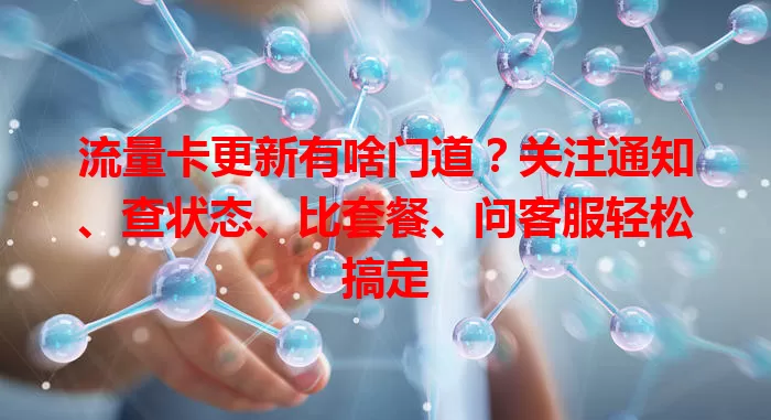 流量卡更新有啥门道？关注通知、查状态、比套餐、问客服轻松搞定
