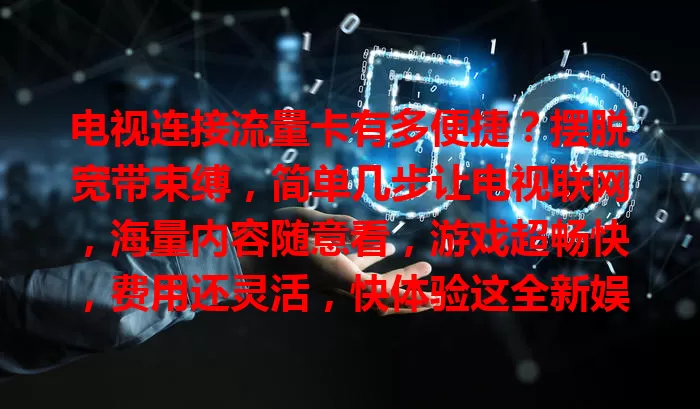 电视连接流量卡有多便捷？摆脱宽带束缚，简单几步让电视联网，海量内容随意看，游戏超畅快，费用还灵活，快体验这全新娱乐方式！