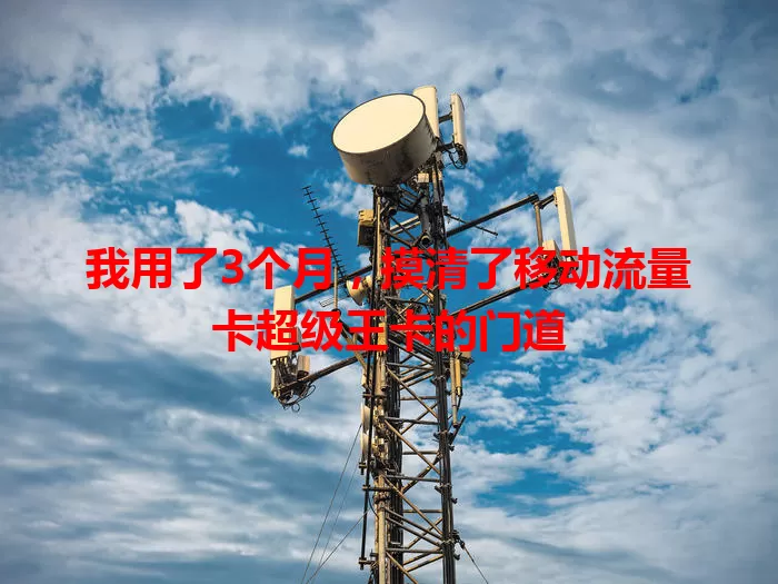 我用了3个月，摸清了移动流量卡超级王卡的门道