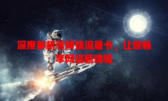 深度解析张阿妹流量卡，让你畅享网络新体验