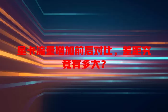 星卡流量增加前后对比，差距究竟有多大？