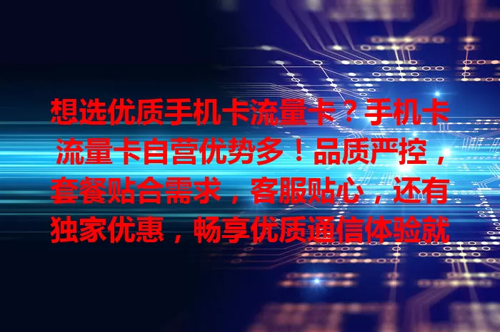 想选优质手机卡流量卡？手机卡流量卡自营优势多！品质严控，套餐贴合需求，客服贴心，还有独家优惠，畅享优质通信体验就选它