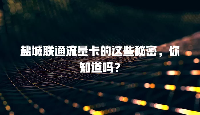 盐城联通流量卡的这些秘密，你知道吗？