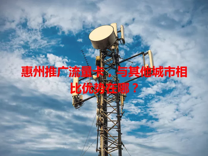 惠州推广流量卡，与其他城市相比优势在哪？