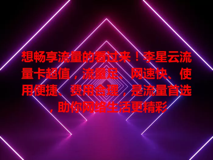 想畅享流量的看过来！李星云流量卡超值，流量足、网速快、使用便捷、费用合理，是流量首选，助你网络生活更精彩