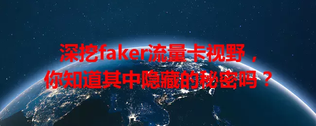 深挖faker流量卡视野，你知道其中隐藏的秘密吗？