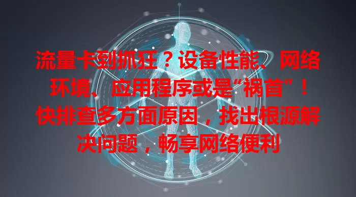 流量卡到抓狂？设备性能、网络环境、应用程序或是“祸首”！快排查多方面原因，找出根源解决问题，畅享网络便利