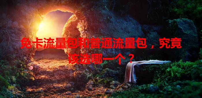 免卡流量包和普通流量包，究竟该选哪一个？