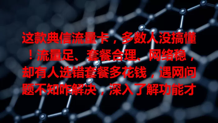 这款典信流量卡，多数人没搞懂！流量足、套餐合理、网络稳，却有人选错套餐多花钱，遇网问题不知咋解决，深入了解功能才能享便捷实惠