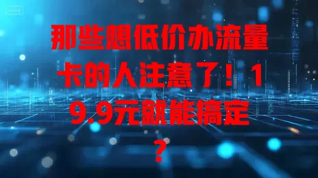 那些想低价办流量卡的人注意了！19.9元就能搞定？