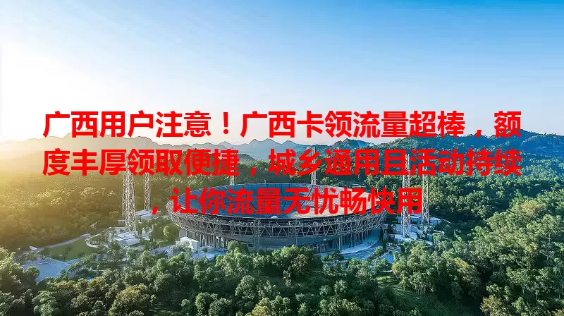 广西用户注意！广西卡领流量超棒，额度丰厚领取便捷，城乡通用且活动持续，让你流量无忧畅快用