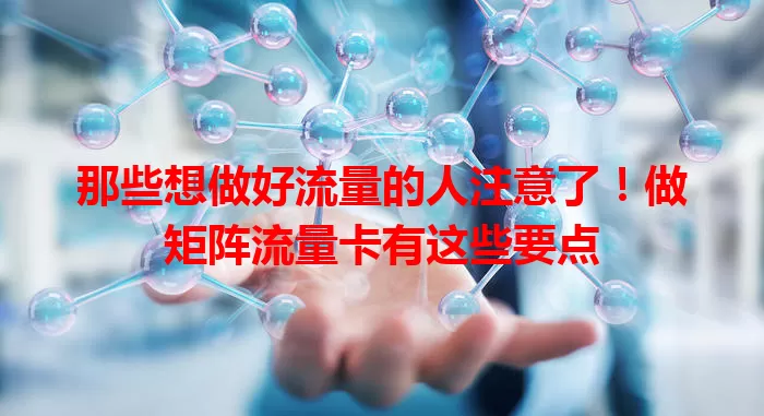 那些想做好流量的人注意了！做矩阵流量卡有这些要点