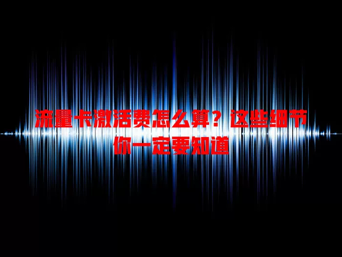 流量卡激活费怎么算？这些细节你一定要知道