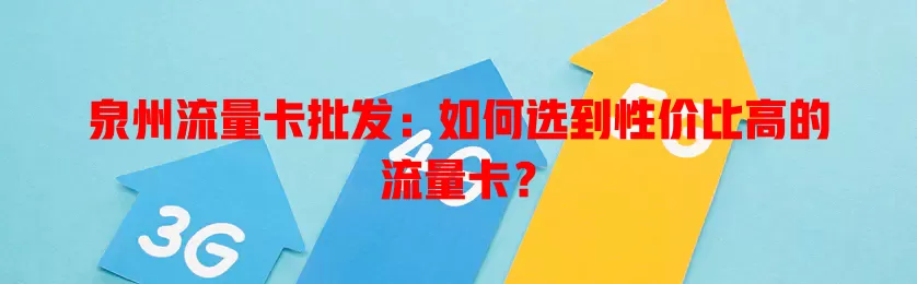 泉州流量卡批发：如何选到性价比高的流量卡？