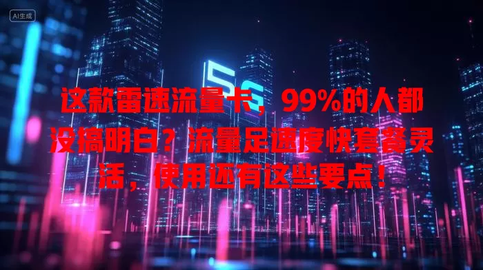这款雷速流量卡，99%的人都没搞明白？流量足速度快套餐灵活，使用还有这些要点！
